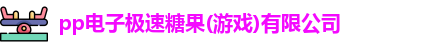 pp电子极速糖果(游戏)有限公司